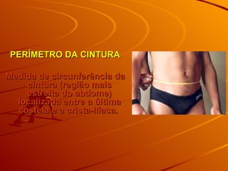 PERÍMETRO DA CINTURA Medida de circunferência da cintura (região mais estreita do abdome) localizada entre a última costela e a crista-ilíaca.  