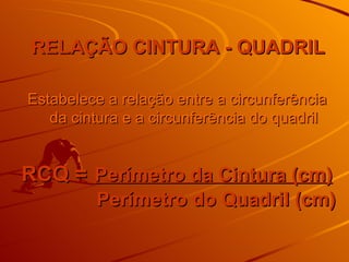 RELAÇÃO CINTURA - QUADRIL Estabelece a relação entre a circunferência da cintura e a circunferência do quadril RCQ =   Perímetro da Cintura (cm)    Perímetro do Quadril (cm) 