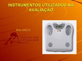 INSTRUMENTOS UTILIZADOS NA AVALIAÇÃO BALANÇA Mede a força com que somos atraídos pela terra 