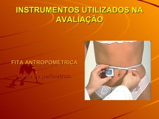 INSTRUMENTOS UTILIZADOS NA AVALIAÇÃO FITA ANTROPOMÉTRICA Mede os perímetros. 
