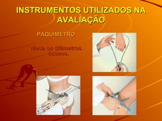 INSTRUMENTOS UTILIZADOS NA AVALIAÇÃO PAQUÍMETRO Mede os diâmetros ósseos.  