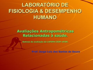 LABORATÓRIO DE FISIOLOGIA & DESEMPENHO HUMANO Avaliações Antropométricas Relacionadas à saúde. Rotinas de avaliação do LAFEPH-CEDF-UFSM. Prof: Jorge Luiz dos Santos de Souza 