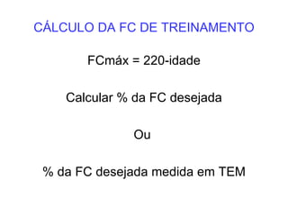 CÁLCULO DA FC DE TREINAMENTO FCmáx = 220-idade Calcular % da FC desejada Ou  % da FC desejada medida em TEM 