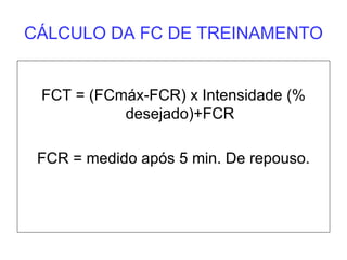CÁLCULO DA FC DE TREINAMENTO FCT = (FCmáx-FCR) x Intensidade (% desejado)+FCR FCR = medido após 5 min. De repouso. 