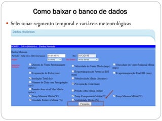 Como baixar o banco de dados
 Selecionar segmento temporal e variáveis meteorológicas
 