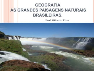 GEOGRAFIA
AS GRANDES PAISAGENS NATURAIS
BRASILEIRAS.
Prof. Gilberto Pires
 