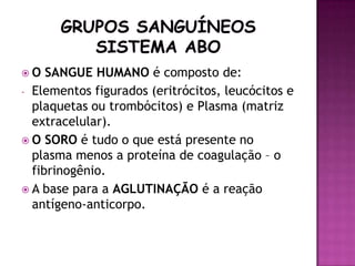O   SANGUE HUMANO é composto de:
- Elementos figurados (eritrócitos, leucócitos e
  plaquetas ou trombócitos) e Plasma (matriz
  extracelular).
 O SORO é tudo o que está presente no
  plasma menos a proteína de coagulação – o
  fibrinogênio.
 A base para a AGLUTINAÇÃO é a reação
  antígeno-anticorpo.
 