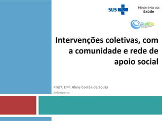 Intervenções coletivas, com
a comunidade e rede de
apoio social
Profª. Drª. Aline Corrêa de Souza
Enfermeira
 