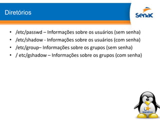Diretórios
• /etc/passwd – Informações sobre os usuários (sem senha)
• /etc/shadow - Informações sobre os usuários (com senha)
• /etc/group– Informações sobre os grupos (sem senha)
• / etc/gshadow – Informações sobre os grupos (com senha)
 