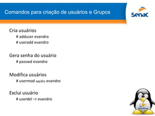 Comandos para criação de usuários e Grupos
Cria usuários
# adduser evandro
# useradd evandro
Gera senha do usuário
# passwd evandro
Modifica usuários
# usermod opções evandro
Exclui usuário
# userdel –r evandro
 