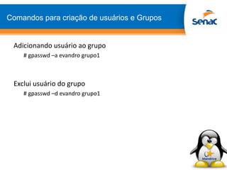 Comandos para criação de usuários e Grupos
Adicionando usuário ao grupo
# gpasswd –a evandro grupo1
Exclui usuário do grupo
# gpasswd –d evandro grupo1
 