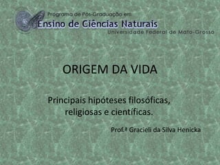 ORIGEM DA VIDA
Principais hipóteses filosóficas,
religiosas e científicas.
Prof.ª Gracieli da Silva Henicka
 