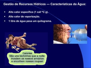 Alto calor específico (1 cal/ ºC g). Alto calor de vaporização.  1 litro de água pesa um quilograma. Gestão de Recursos Hídricos — Características da Água:   