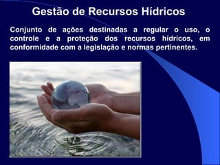 Conjunto de ações destinadas a regular o uso, o controle e a proteção dos recursos hídricos, em conformidade com a legislação e normas pertinentes. Gestão de Recursos Hídricos   