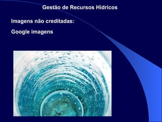 Gestão de Recursos Hídricos   Imagens não creditadas: Google imagens 
