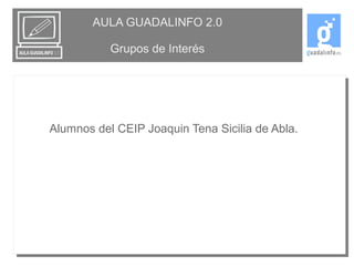 AULA GUADALINFO 2.0 
Grupos de Interés 
Alumnos del CEIP Joaquin Tena Sicilia de Abla. 
 
