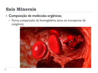 Sais Minerais
 Composição de moléculas orgânicas;
 Ferro, composição da hemoglobina (atua no transporte de
oxigênio).
 