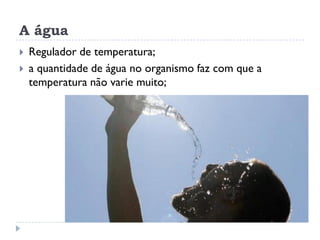 A água
 Regulador de temperatura;
 a quantidade de água no organismo faz com que a
temperatura não varie muito;
 