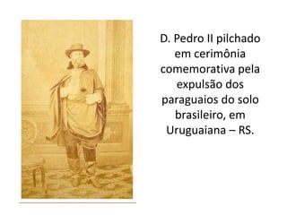 D. Pedro II pilchado
em cerimônia
comemorativa pela
expulsão dos
paraguaios do solo
brasileiro, em
Uruguaiana – RS.