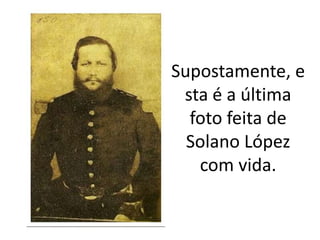 Supostamente, e
sta é a última
foto feita de
Solano López
com vida.