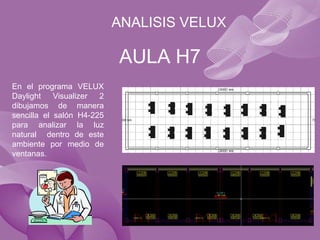 ANALISIS VELUX

                           AULA H7
En el programa VELUX
Daylight    Visualizer 2
dibujamos de manera
sencilla el salón H4-225
para analizar la luz
natural dentro de este
ambiente por medio de
ventanas.
 