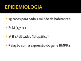 15 casos para cada 1 milhão de habitantes. F: M (1,7 :1 ) 3ª E 4ª décadas (Idiopática) Relação com a expressão do gene BMPR2 
