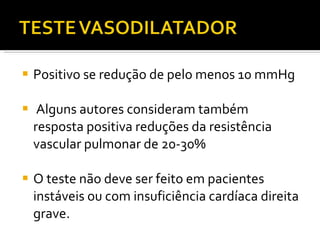 Positivo se redução de pelo menos 10 mmHg Alguns autores consideram também resposta positiva reduções da resistência vascular pulmonar de 20-30%  O teste não deve ser feito em pacientes instáveis ou com insuficiência cardíaca direita grave. 