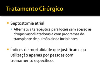Septostomia atrial Alternativa terapêutica para locais sem acesso às drogas vasodilatadoras e com programas de transplante de pulmão ainda incipientes.  Índices de mortalidade que justificam sua utilização apenas por pessoas com treinamento específico. 