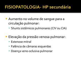Aumento no volume de sangue para a circulação pulmonar: Shunts sistêmicos pulmonares (CIV ou CIA) Elevação da pressão venosa pulmonar: Estenose mitral Falência de câmaras esquerdas Doença veno-oclusiva pulmonar 