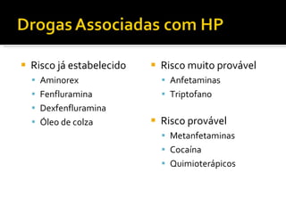 Risco já estabelecido Aminorex Fenfluramina Dexfenfluramina Óleo de colza Risco muito provável Anfetaminas Triptofano Risco provável Metanfetaminas Cocaína Quimioterápicos 