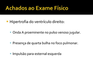 Hipertrofia do ventrículo direito: Onda A proeminente no pulso venoso jugular. Presença de quarta bulha no foco pulmonar. Impulsão para-esternal esquerda 
