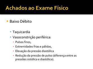 Baixo Débito Taquicardia Vasoconstrição periférica:  Pulsos finos,  Extremidades frias e pálidas,  Elevação da pressão diastólica  Redução da pressão de pulso (diferença entre as pressões sistólica e diastólica). 