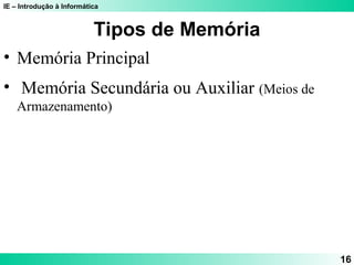 IE – Introdução à Informática
16
Tipos de Memória
• Memória Principal
• Memória Secundária ou Auxiliar (Meios de
Armazenamento)
 