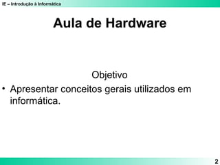 IE – Introdução à Informática
2
Aula de Hardware
Objetivo
• Apresentar conceitos gerais utilizados em
informática.
 