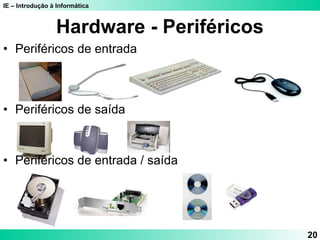 IE – Introdução à Informática
20
Hardware - Periféricos
• Periféricos de entrada
• Periféricos de saída
• Periféricos de entrada / saída
 