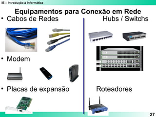 IE – Introdução à Informática
Equipamentos para Conexão em Rede
27
• Cabos de Redes Hubs / Switchs
• Modem
• Placas de expansão Roteadores
 