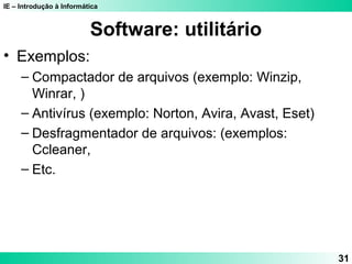 IE – Introdução à Informática
31
Software: utilitário
• Exemplos:
– Compactador de arquivos (exemplo: Winzip,
Winrar, )
– Antivírus (exemplo: Norton, Avira, Avast, Eset)
– Desfragmentador de arquivos: (exemplos:
Ccleaner,
– Etc.
 