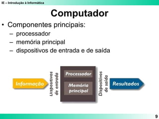 IE – Introdução à Informática
9
Computador
• Componentes principais:
– processador
– memória principal
– dispositivos de entrada e de saída
 