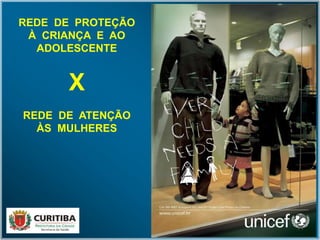 REDE DE PROTEÇÃO
À CRIANÇA E AO
ADOLESCENTE
X
REDE DE ATENÇÃO
ÀS MULHERES
 