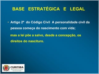 BASE ESTRATÉGICA E LEGALBASE ESTRATÉGICA E LEGAL
• Artigo 2º do Código Civil A personalidade civil da
pessoa começa do nascimento com vida;
mas a lei põe a salvo, desde a concepção, os
direitos do nascituro.
 