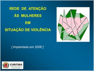 REDE DE ATENÇÃO
ÀS MULHERES
EM
SITUAÇÃO DE VIOLÊNCIA
[ Implantada em 2006 ]
 