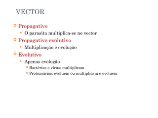 VECTOR
 Propagativo
 O parasita multiplica-se no vector
 Propagativo evolutivo
 Multiplicação e evolução
 Evolutivo
 Apenas evolução
 Bactérias e vírus: multiplicam
 Protozoários: evoluem ou multiplicam e evoluem
 