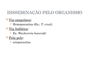 DISSEMINAÇÃO PELO ORGANISMO
 Via sanguínea:
 Hemoparasitas (Ex.: T. cruzi)
 Via linfática:
 Ex. Wuchereria bancrofti
 Pela pele:
 ectoparasitas
 