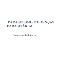 PARASITISMO E DOENÇAS
PARASITÁRIAS
Factores de Influência
 