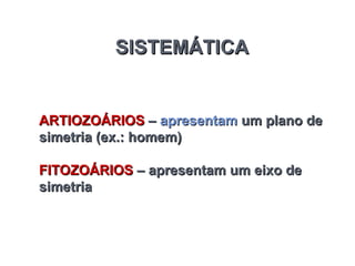 SISTEMÁTICA
SISTEMÁTICA
ARTIOZOÁRIOS
ARTIOZOÁRIOS –
– apresentam
apresentam um plano de
um plano de
simetria (ex.: homem)
simetria (ex.: homem)
FITOZOÁRIOS
FITOZOÁRIOS – apresentam um eixo de
– apresentam um eixo de
simetria
simetria
 