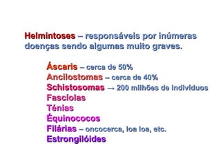 Helmintoses
Helmintoses – responsáveis por inúmeras
– responsáveis por inúmeras
doenças sendo algumas muito graves.
doenças sendo algumas muito graves.
Áscaris
Áscaris – cerca de 50%
– cerca de 50%
Ancilostomas
Ancilostomas – cerca de 40%
– cerca de 40%
Schistosomas
Schistosomas → 200 milhões de indivíduos
→ 200 milhões de indivíduos
Fascíolas
Fascíolas
Ténias
Ténias
Équinococos
Équinococos
Filárias
Filárias – oncocerca, loa loa, etc.
– oncocerca, loa loa, etc.
Estrongilóides
Estrongilóides
 