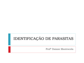 IDENTIFICAÇÃO DE PARASITAS

              Profª Daiane Mastrocola
 