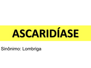 ASCARIDÍASE
Sinônimo: Lombriga
 