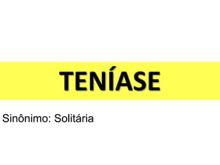 TENÍASE
Sinônimo: Solitária
 