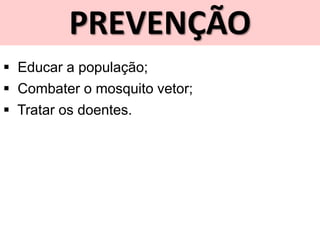 PREVENÇÃO
 Educar a população;
 Combater o mosquito vetor;
 Tratar os doentes.
 
